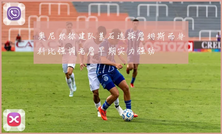奥尼尔称建队基石选择詹姆斯而非科比强调老詹早期实力强劲