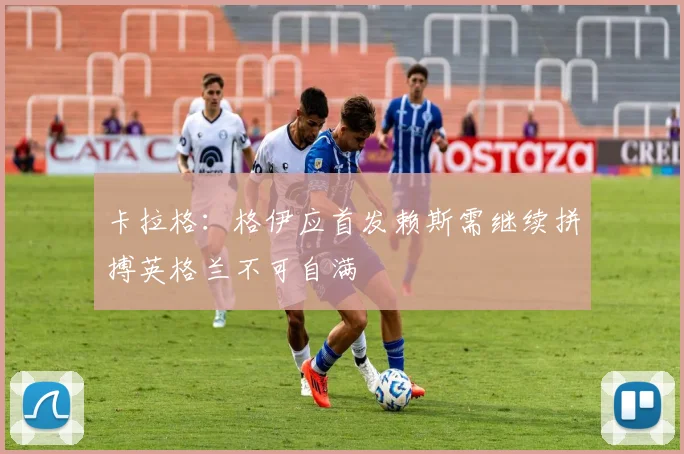 卡拉格：格伊应首发赖斯需继续拼搏英格兰不可自满
