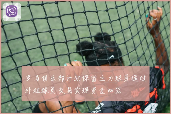 罗马俱乐部计划保留主力球员通过外租球员交易实现资金回笼
