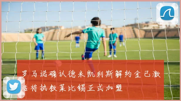 罗马诺确认德米凯利斯解约金已激活将执教莱比锡正式加盟