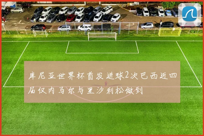 库尼亚世界杯首发进球2次巴西近四届仅内马尔与里沙利松做到