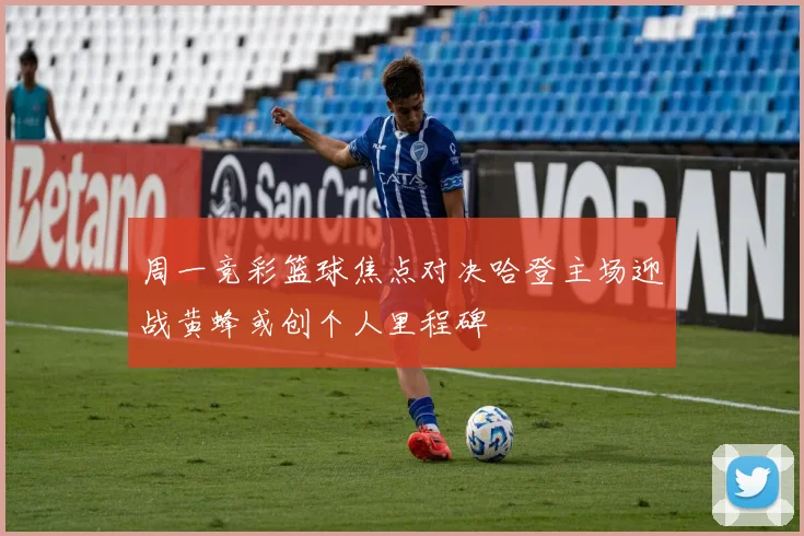 周一竞彩篮球焦点对决哈登主场迎战黄蜂或创个人里程碑
