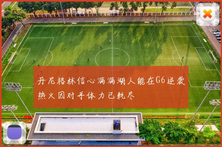 丹尼格林信心满满湖人能在G6逆袭热火因对手体力已耗尽