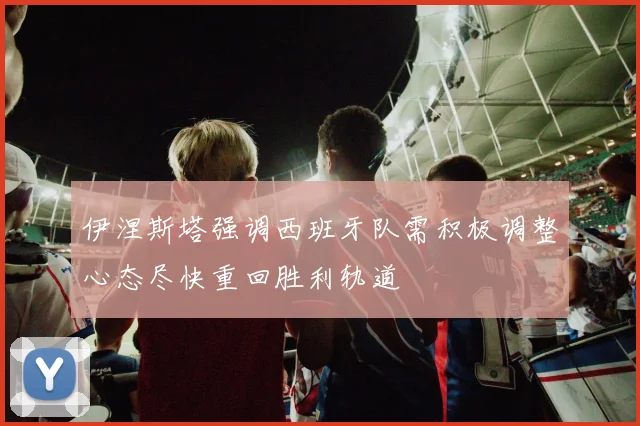伊涅斯塔强调西班牙队需积极调整心态尽快重回胜利轨道