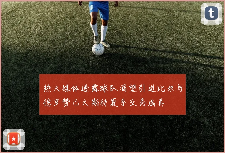 热火媒体透露球队渴望引进比尔与德罗赞已久期待夏季交易成真