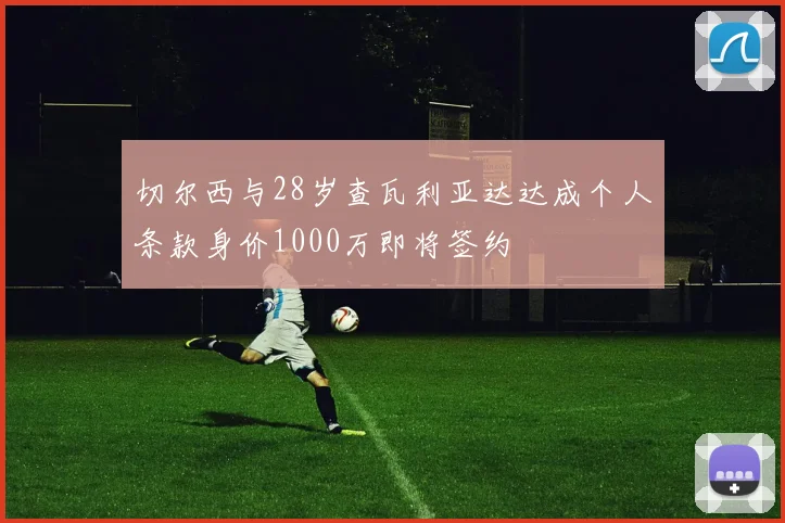 切尔西与28岁查瓦利亚达达成个人条款身价1000万即将签约
