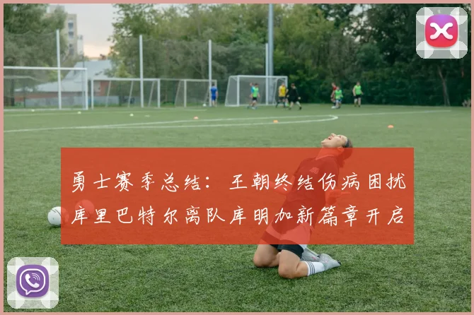 勇士赛季总结：王朝终结伤病困扰库里巴特尔离队库明加新篇章开启
