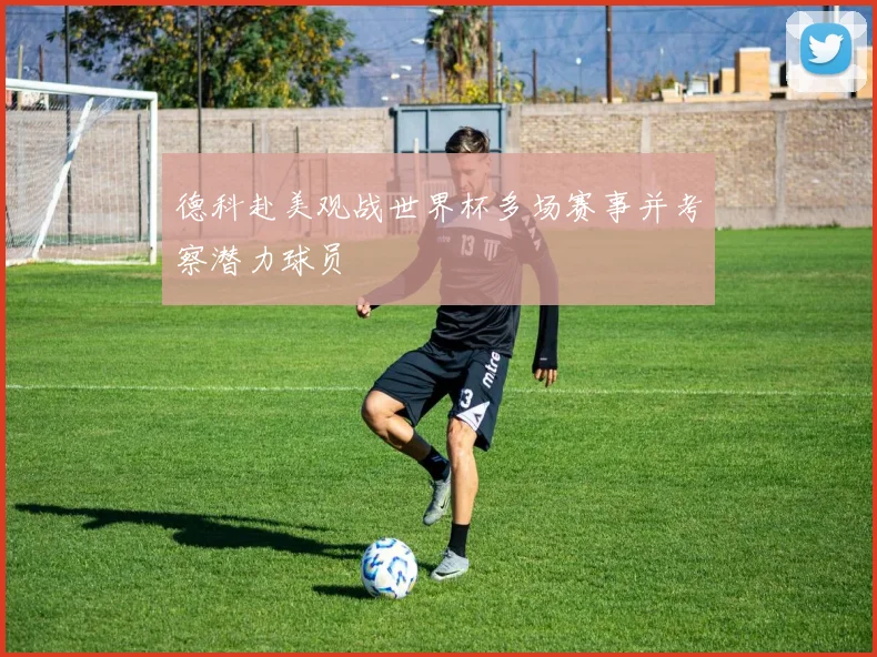 德科赴美观战世界杯多场赛事并考察潜力球员