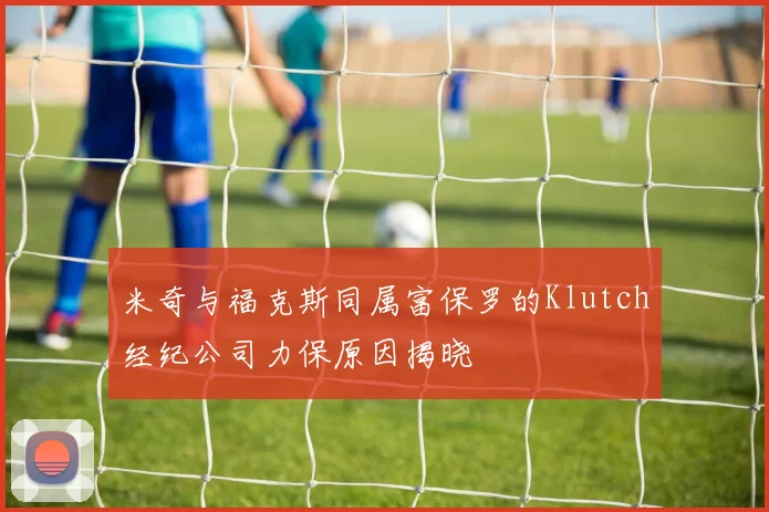 米奇与福克斯同属富保罗的Klutch经纪公司力保原因揭晓