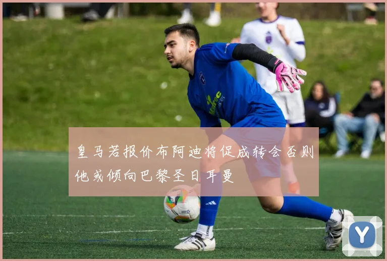 皇马若报价布阿迪将促成转会否则他或倾向巴黎圣日耳曼