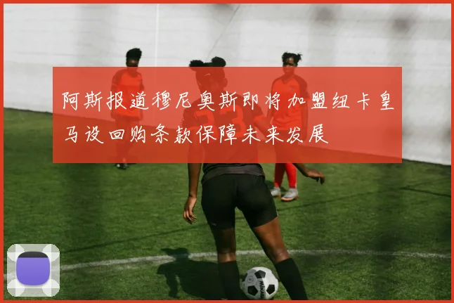 阿斯报道穆尼奥斯即将加盟纽卡皇马设回购条款保障未来发展